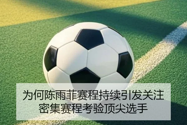 为何陈雨菲赛程持续引发关注 密集赛程考验顶尖选手